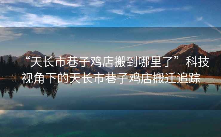 “天長(cháng)市巷子雞店搬到哪里了”科技視角下的天長(cháng)市巷子雞店搬遷追蹤