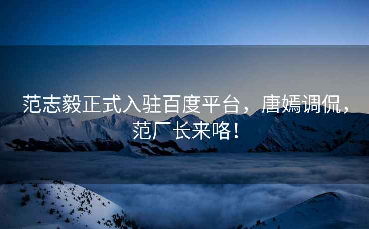 范志毅正式入駐百度平臺，唐嫣調侃，范廠(chǎng)長(cháng)來(lái)咯！
