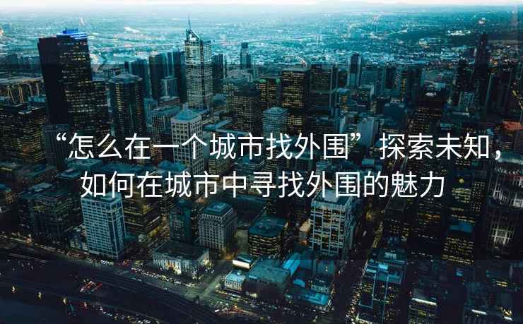 “怎么在一個(gè)城市找外圍”探索未知，如何在城市中尋找外圍的魅力