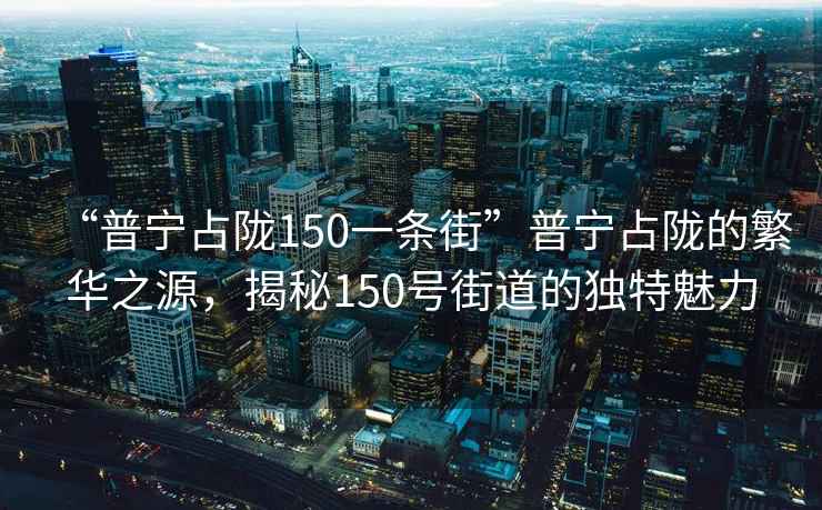 “普寧占隴150一條街”普寧占隴的繁華之源，揭秘150號街道的獨特魅力