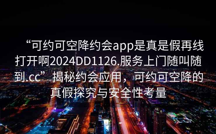 “可約可空降約會(huì )app是真是假再線(xiàn)打開(kāi)啊2024DD1126.服務(wù)上門(mén)隨叫隨到.cc”揭秘約會(huì )應用，可約可空降的真假探究與安全性考量