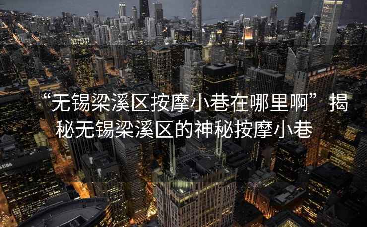 “無(wú)錫梁溪區按摩小巷在哪里啊”揭秘無(wú)錫梁溪區的神秘按摩小巷