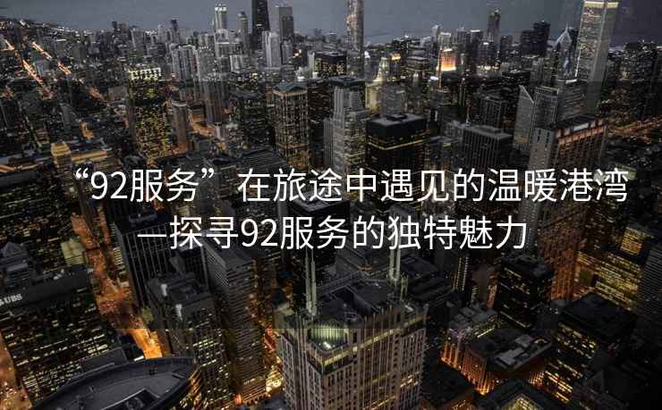 “92服務(wù)”在旅途中遇見(jiàn)的溫暖港灣—探尋92服務(wù)的獨特魅力
