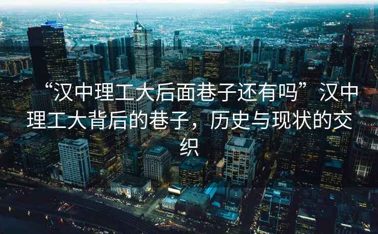 “漢中理工大后面巷子還有嗎”漢中理工大背后的巷子，歷史與現狀的交織
