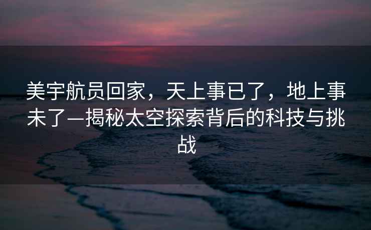 美宇航員回家，天上事已了，地上事未了—揭秘太空探索背后的科技與挑戰