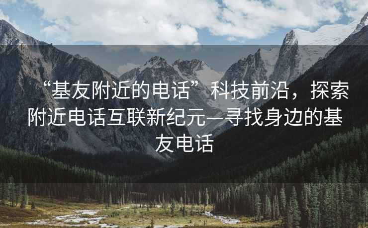 “基友附近的電話(huà)”科技前沿，探索附近電話(huà)互聯(lián)新紀元—尋找身邊的基友電話(huà)