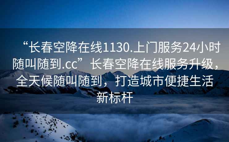 “長(cháng)春空降在線(xiàn)1130.上門(mén)服務(wù)24小時(shí)隨叫隨到.cc”長(cháng)春空降在線(xiàn)服務(wù)升級，全天候隨叫隨到，打造城市便捷生活新標桿