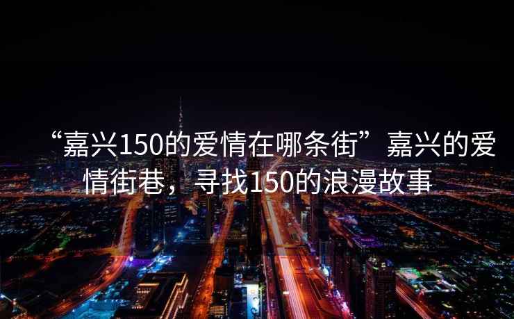 “嘉興150的愛(ài)情在哪條街”嘉興的愛(ài)情街巷，尋找150的浪漫故事