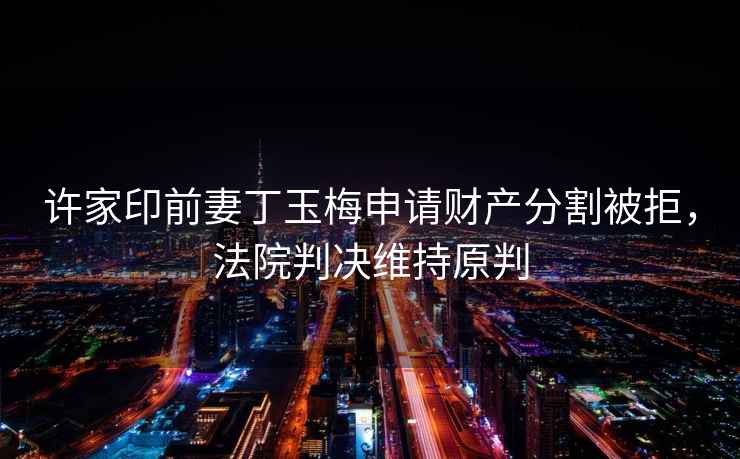許家印前妻丁玉梅申請財產(chǎn)分割被拒，法院判決維持原判