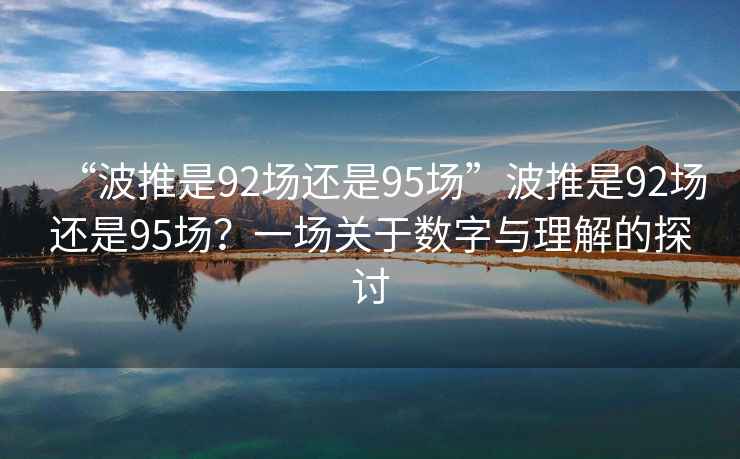 “波推是92場(chǎng)還是95場(chǎng)”波推是92場(chǎng)還是95場(chǎng)？一場(chǎng)關(guān)于數字與理解的探討