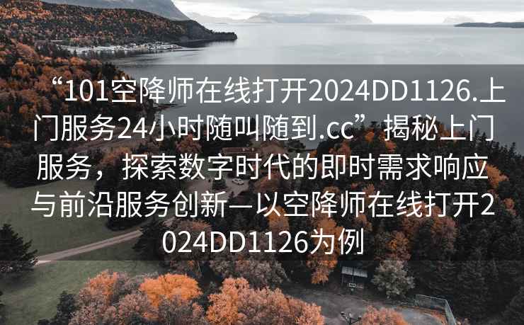 “101空降師在線(xiàn)打開(kāi)2024DD1126.上門(mén)服務(wù)24小時(shí)隨叫隨到.cc”揭秘上門(mén)服務(wù)，探索數字時(shí)代的即時(shí)需求響應與前沿服務(wù)創(chuàng  )新—以空降師在線(xiàn)打開(kāi)2024DD1126為例