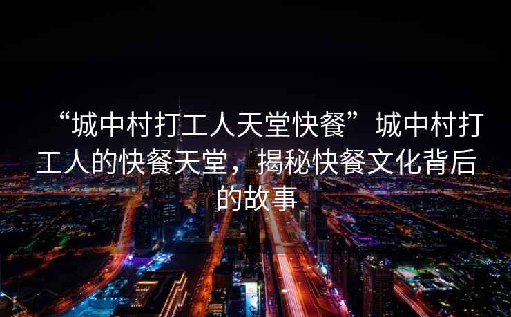 “城中村打工人天堂快餐”城中村打工人的快餐天堂，揭秘快餐文化背后的故事