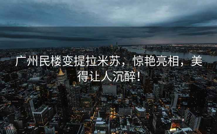 廣州民樓變提拉米蘇，驚艷亮相，美得讓人沉醉！