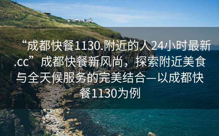 “成都快餐1130.附近的人24小時(shí)最新.cc”成都快餐新風(fēng)尚，探索附近美食與全天候服務(wù)的完美結合—以成都快餐1130為例