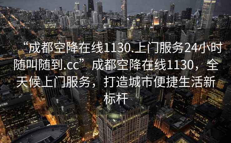 “成都空降在線(xiàn)1130.上門(mén)服務(wù)24小時(shí)隨叫隨到.cc”成都空降在線(xiàn)1130，全天候上門(mén)服務(wù)，打造城市便捷生活新標桿