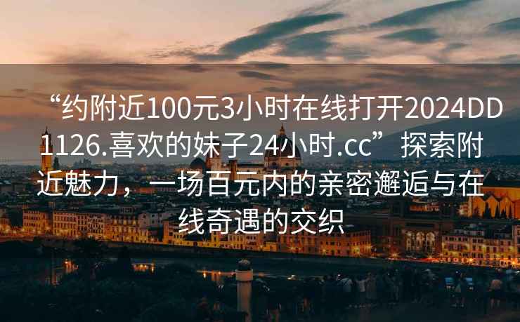“約附近100元3小時(shí)在線(xiàn)打開(kāi)2024DD1126.喜歡的妹子24小時(shí).cc”探索附近魅力，一場(chǎng)百元內的親密邂逅與在線(xiàn)奇遇的交織