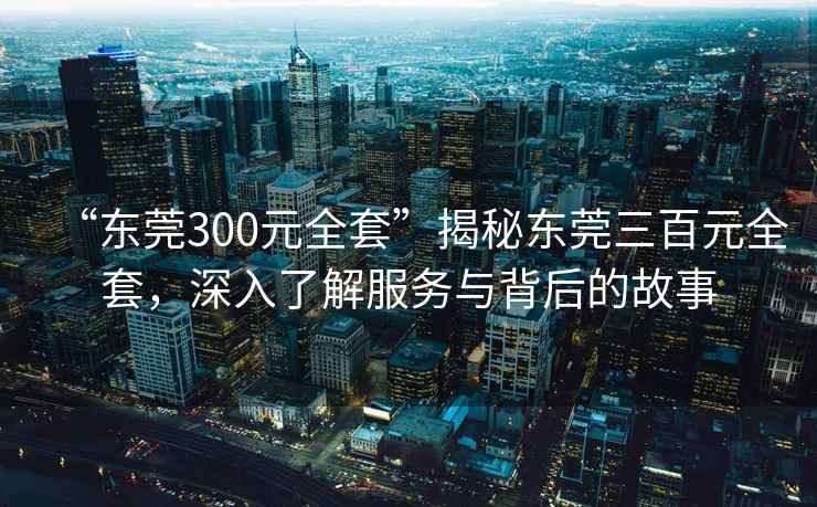 “東莞300元全套”揭秘東莞三百元全套，深入了解服務(wù)與背后的故事