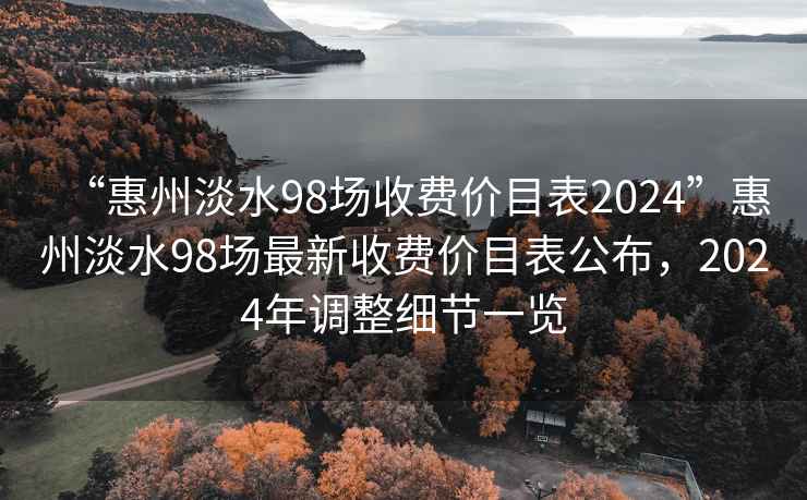 “惠州淡水98場(chǎng)收費價(jià)目表2024”惠州淡水98場(chǎng)最新收費價(jià)目表公布，2024年調整細節一覽
