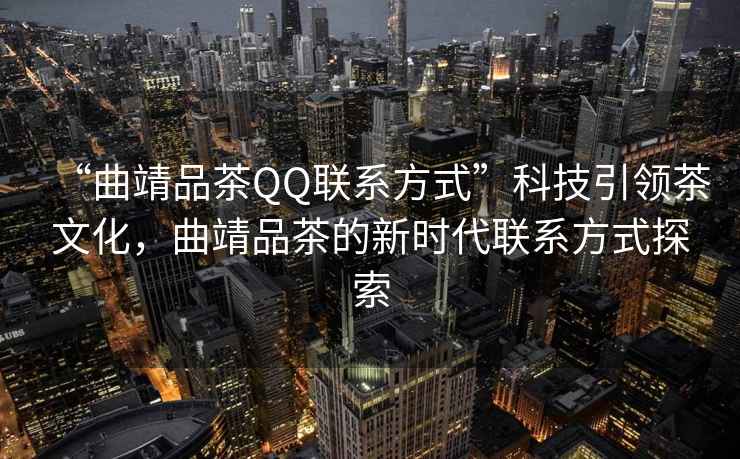 “曲靖品茶QQ聯(lián)系方式”科技引領(lǐng)茶文化，曲靖品茶的新時(shí)代聯(lián)系方式探索