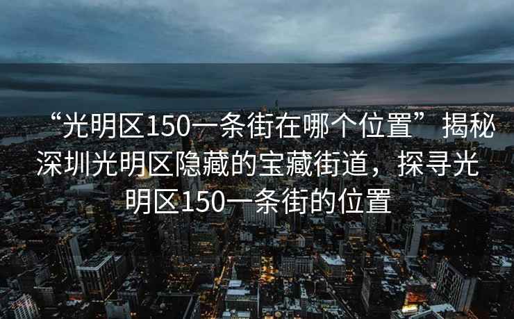 “光明區150一條街在哪個(gè)位置”揭秘深圳光明區隱藏的寶藏街道，探尋光明區150一條街的位置