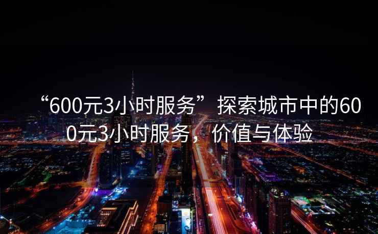 “600元3小時(shí)服務(wù)”探索城市中的600元3小時(shí)服務(wù)，價(jià)值與體驗