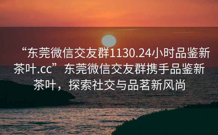 “東莞微信交友群1130.24小時(shí)品鑒新茶葉.cc”東莞微信交友群攜手品鑒新茶葉，探索社交與品茗新風(fēng)尚