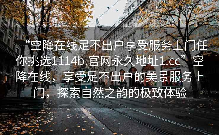 “空降在線(xiàn)足不出戶(hù)享受服務(wù)上門(mén)任你挑選1114b.官網(wǎng)永久地址1.cc”空降在線(xiàn)，享受足不出戶(hù)的美景服務(wù)上門(mén)，探索自然之韻的極致體驗
