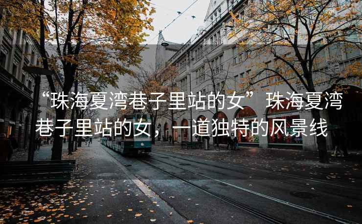 “珠海夏灣巷子里站的女”珠海夏灣巷子里站的女，一道獨特的風(fēng)景線(xiàn)