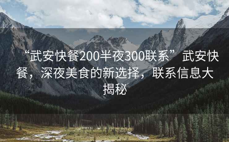 “武安快餐200半夜300聯(lián)系”武安快餐，深夜美食的新選擇，聯(lián)系信息大揭秘