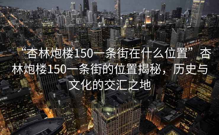 “杏林炮樓150一條街在什么位置”杏林炮樓150一條街的位置揭秘，歷史與文化的交匯之地