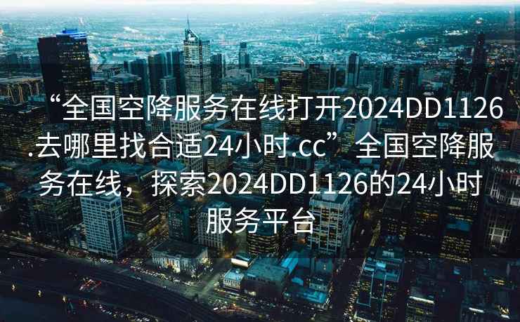 “全國空降服務(wù)在線(xiàn)打開(kāi)2024DD1126.去哪里找合適24小時(shí).cc”全國空降服務(wù)在線(xiàn)，探索2024DD1126的24小時(shí)服務(wù)平臺
