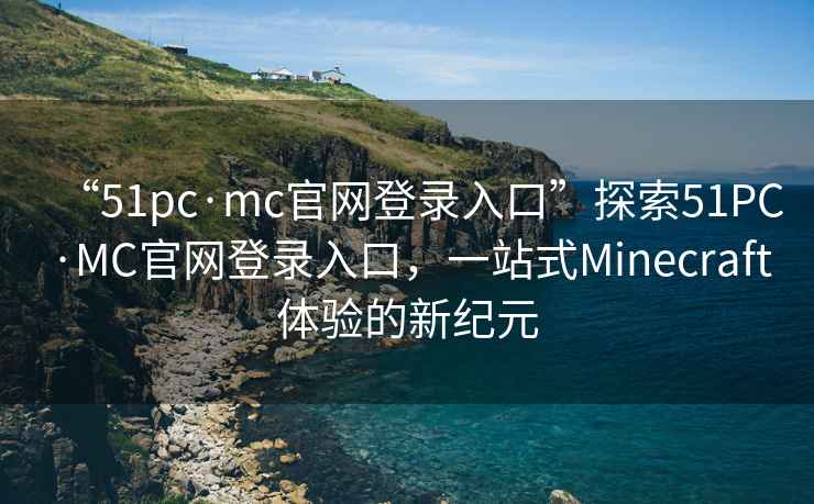 “51pc·mc官網(wǎng)登錄入口”探索51PC·MC官網(wǎng)登錄入口，一站式Minecraft體驗的新紀元