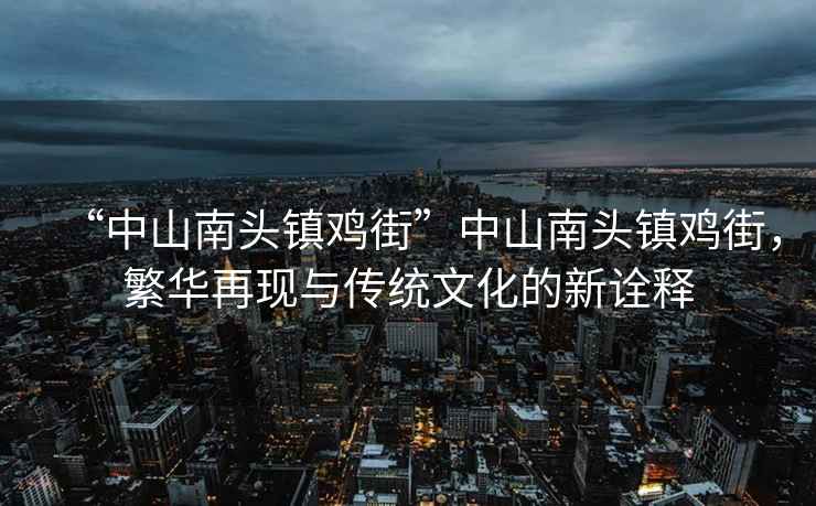 “中山南頭鎮雞街”中山南頭鎮雞街，繁華再現與傳統文化的新詮釋