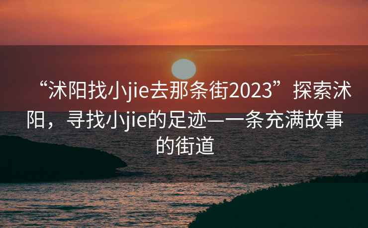 “沭陽(yáng)找小jie去那條街2023”探索沭陽(yáng)，尋找小jie的足跡—一條充滿(mǎn)故事的街道
