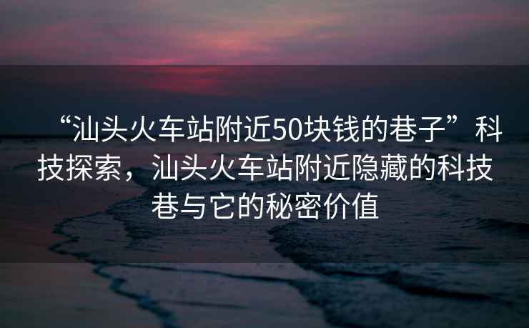 “汕頭火車(chē)站附近50塊錢(qián)的巷子”科技探索，汕頭火車(chē)站附近隱藏的科技巷與它的秘密價(jià)值