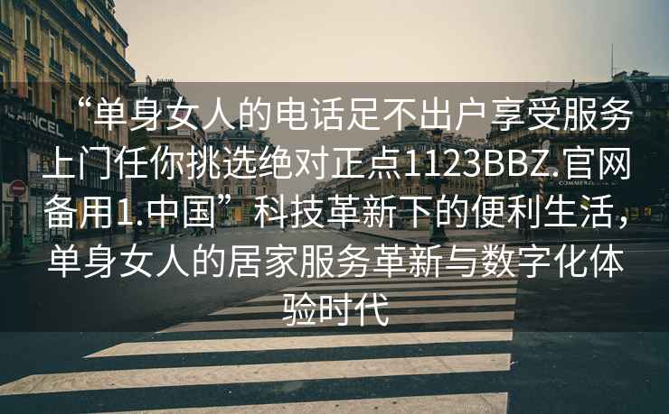 “單身女人的電話(huà)足不出戶(hù)享受服務(wù)上門(mén)任你挑選絕對正點(diǎn)1123BBZ.官網(wǎng)備用1.中國”科技革新下的便利生活，單身女人的居家服務(wù)革新與數字化體驗時(shí)代