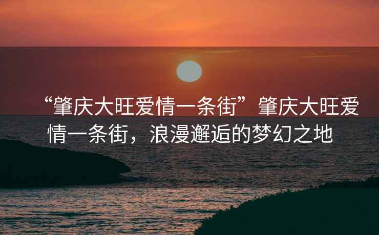 “肇慶大旺愛(ài)情一條街”肇慶大旺愛(ài)情一條街，浪漫邂逅的夢(mèng)幻之地