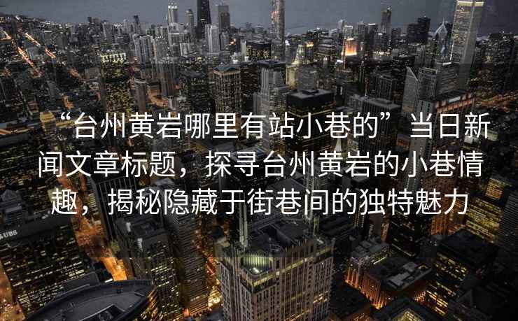 “臺州黃巖哪里有站小巷的”當日新聞文章標題，探尋臺州黃巖的小巷情趣，揭秘隱藏于街巷間的獨特魅力