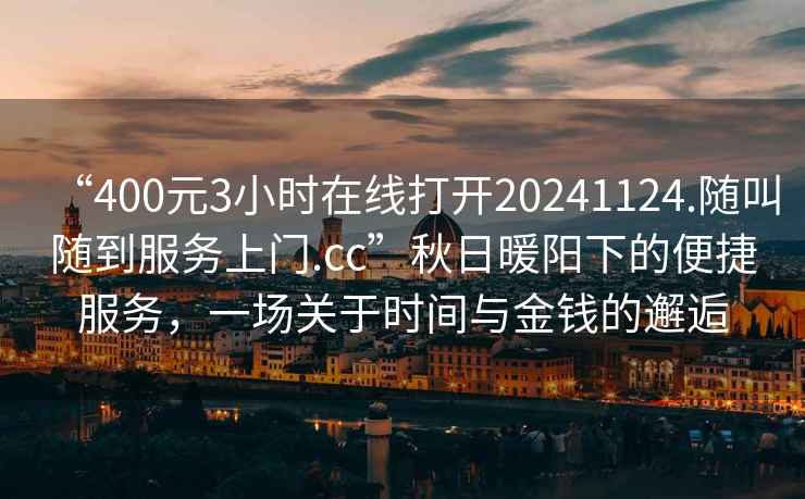 “400元3小時(shí)在線(xiàn)打開(kāi)20241124.隨叫隨到服務(wù)上門(mén).cc”秋日暖陽(yáng)下的便捷服務(wù)，一場(chǎng)關(guān)于時(shí)間與金錢(qián)的邂逅