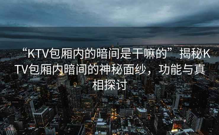 “KTV包廂內的暗間是干嘛的”揭秘KTV包廂內暗間的神秘面紗，功能與真相探討