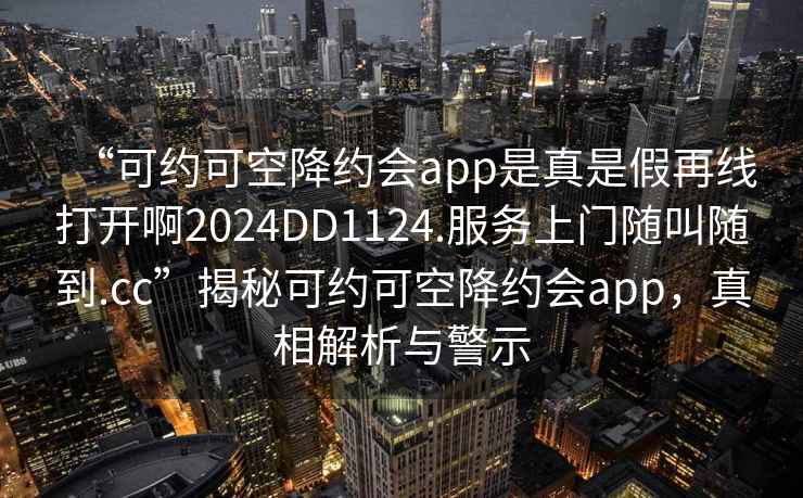 “可約可空降約會(huì )app是真是假再線(xiàn)打開(kāi)啊2024DD1124.服務(wù)上門(mén)隨叫隨到.cc”揭秘可約可空降約會(huì )app，真相解析與警示