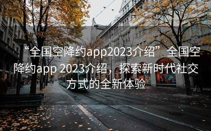 “全國空降約app2023介紹”全國空降約app 2023介紹，探索新時(shí)代社交方式的全新體驗