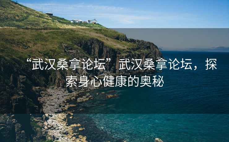 “武漢桑拿論壇”武漢桑拿論壇，探索身心健康的奧秘