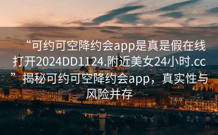 “可約可空降約會(huì )app是真是假在線(xiàn)打開(kāi)2024DD1124.附近美女24小時(shí).cc”揭秘可約可空降約會(huì )app，真實(shí)性與風(fēng)險并存