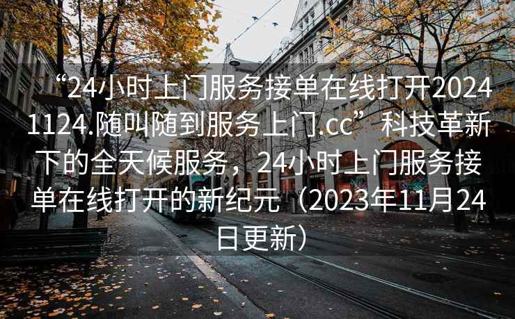 “24小時(shí)上門(mén)服務(wù)接單在線(xiàn)打開(kāi)20241124.隨叫隨到服務(wù)上門(mén).cc”科技革新下的全天候服務(wù)，24小時(shí)上門(mén)服務(wù)接單在線(xiàn)打開(kāi)的新紀元（2023年11月24日更新）