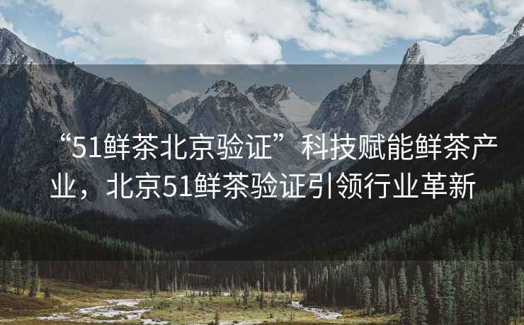 “51鮮茶北京驗證”科技賦能鮮茶產(chǎn)業(yè)，北京51鮮茶驗證引領(lǐng)行業(yè)革新