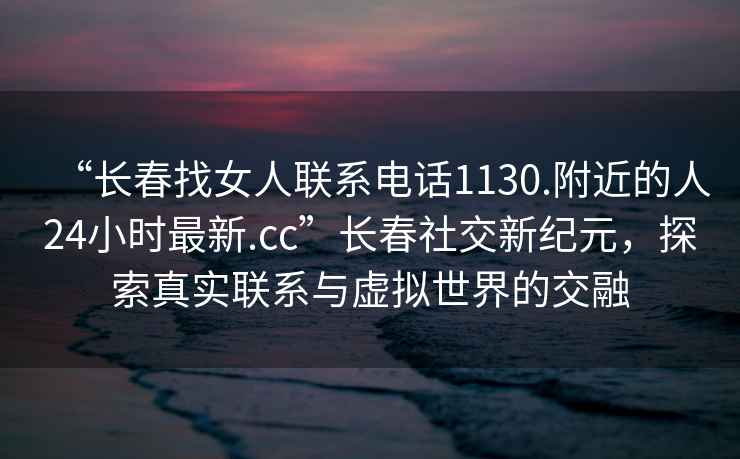 “長(cháng)春找女人聯(lián)系電話(huà)1130.附近的人24小時(shí)最新.cc”長(cháng)春社交新紀元，探索真實(shí)聯(lián)系與虛擬世界的交融