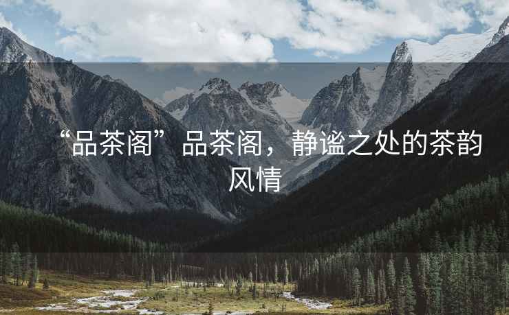 “品茶閣”品茶閣，靜謐之處的茶韻風(fēng)情