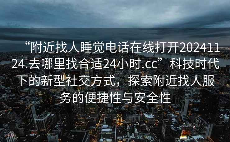 “附近找人睡覺(jué)電話(huà)在線(xiàn)打開(kāi)20241124.去哪里找合適24小時(shí).cc”科技時(shí)代下的新型社交方式，探索附近找人服務(wù)的便捷性與安全性