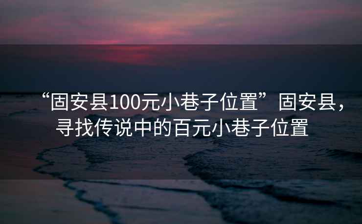“固安縣100元小巷子位置”固安縣，尋找傳說(shuō)中的百元小巷子位置
